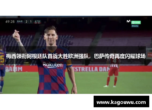 梅西领衔阿根廷队首战大胜欧洲强队，巴萨传奇再度闪耀球场